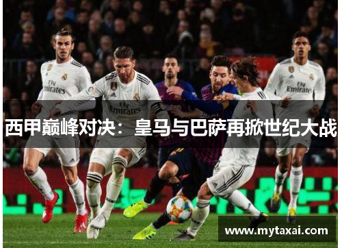 西甲巅峰对决:皇马与巴萨再掀世纪大战 西甲巅峰对决:皇马与巴萨再掀世纪大战
