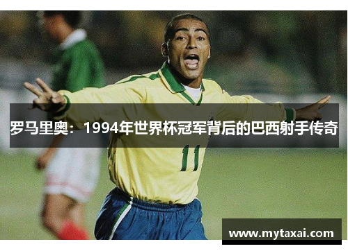 罗马里奥:1994年世界杯冠军背后的巴西射手传奇 罗马里奥:1994年世界杯冠军背后的巴西射手传奇