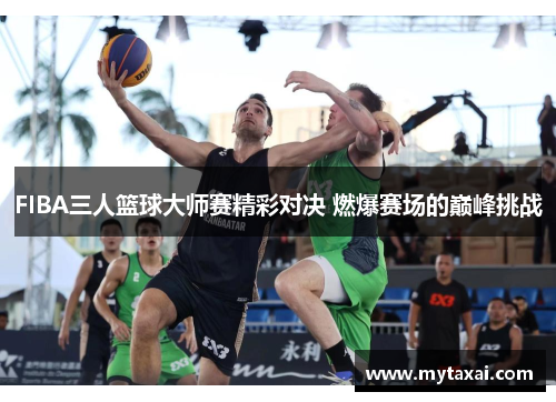 FIBA三人篮球大师赛精彩对决 燃爆赛场的巅峰挑战 FIBA三人篮球大师赛精彩对决 燃爆赛场的巅峰挑战
