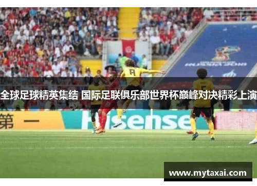 全球足球精英集结 国际足联俱乐部世界杯巅峰对决精彩上演 全球足球精英集结 国际足联俱乐部世界杯巅峰对决精彩上演