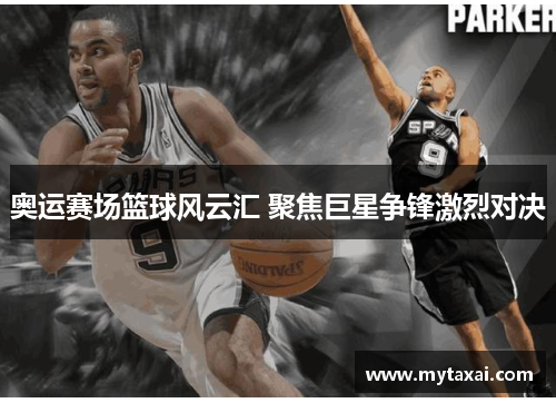 奥运赛场篮球风云汇 聚焦巨星争锋激烈对决 奥运赛场篮球风云汇 聚焦巨星争锋激烈对决