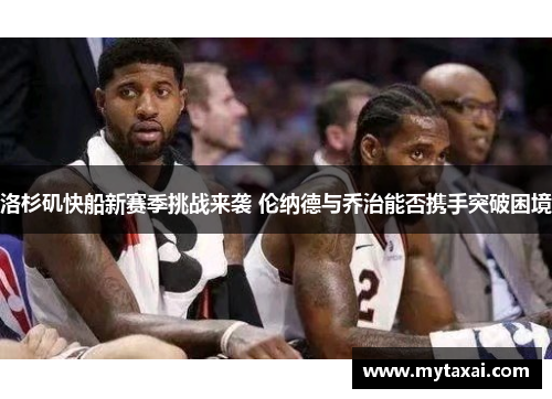 洛杉矶快船新赛季挑战来袭 伦纳德与乔治能否携手突破困境