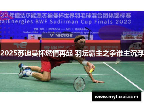 2025苏迪曼杯燃情再起 羽坛霸主之争谁主沉浮