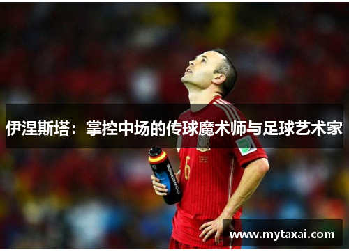 伊涅斯塔：掌控中场的传球魔术师与足球艺术家