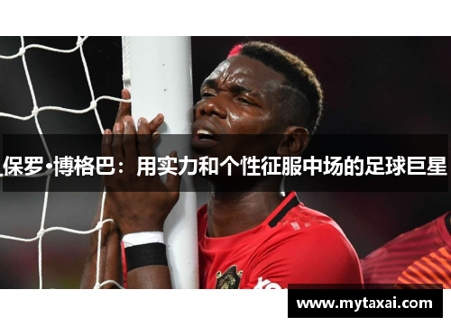 保罗·博格巴：用实力和个性征服中场的足球巨星