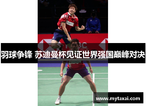 羽球争锋 苏迪曼杯见证世界强国巅峰对决