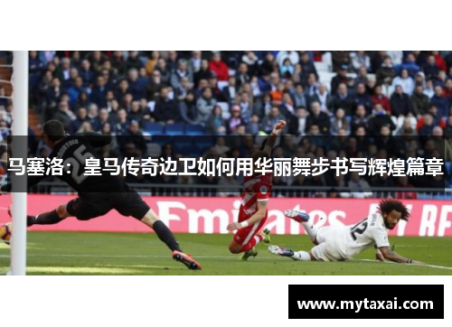 马塞洛：皇马传奇边卫如何用华丽舞步书写辉煌篇章