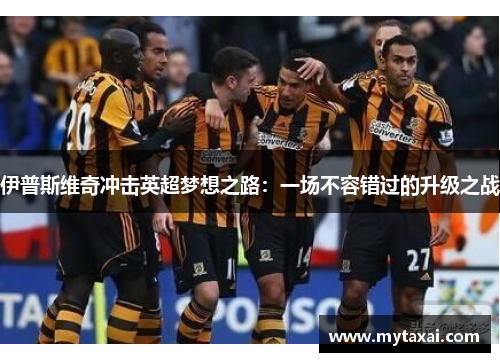 伊普斯维奇冲击英超梦想之路：一场不容错过的升级之战