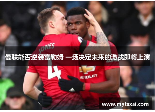 曼联能否逆袭富勒姆 一场决定未来的激战即将上演