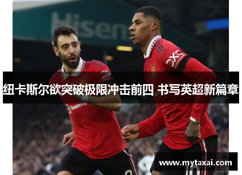 纽卡斯尔欲突破极限冲击前四 书写英超新篇章