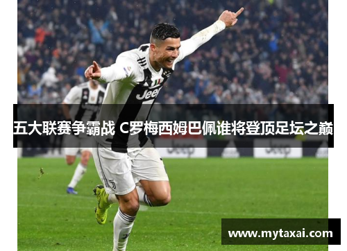 五大联赛争霸战 C罗梅西姆巴佩谁将登顶足坛之巅 五大联赛争霸战 C罗梅西姆巴佩谁将登顶足坛之巅