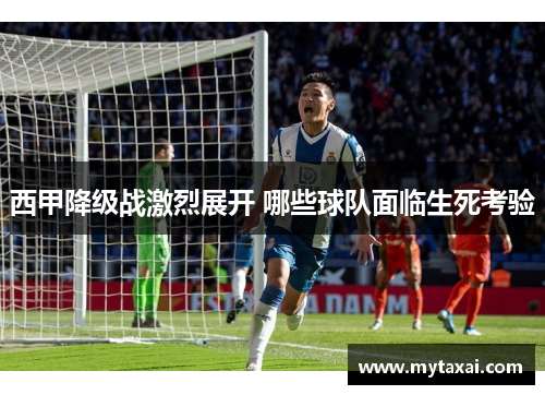 西甲降级战激烈展开 哪些球队面临生死考验