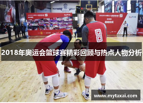 2018年奥运会篮球赛精彩回顾与热点人物分析