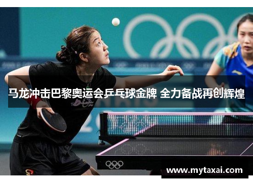 马龙冲击巴黎奥运会乒乓球金牌 全力备战再创辉煌
